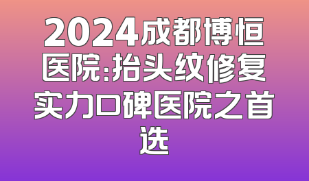 2024成都博恒医院：抬头纹修复实力口碑医院之首选