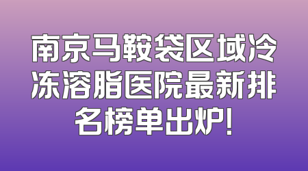 南京马鞍袋区域冷冻溶脂医院最新排名榜单出炉！