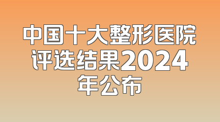 中国十大整形医院评选结果2024年公布
