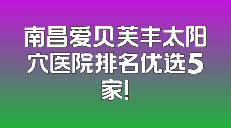 南昌爱贝芙丰太阳穴医院排名优选5家!