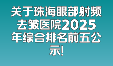 关于珠海眼部射频去皱医院2025年综合排名前五公示！