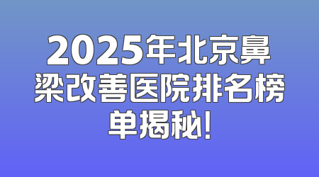 2025年北京鼻梁改善医院排名榜单揭秘！