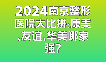 2024南京整形医院大比拼：康美、友谊、华美哪家强？