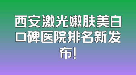 西安激光嫩肤美白口碑医院排名新发布!