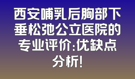 西安哺乳后胸部下垂松弛公立医院的专业评价：优缺点分析！