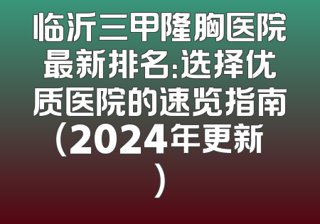 临沂三甲隆胸医院最新排名：选择优质医院的速览指南（2024年更新）