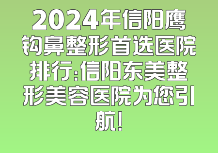 2024年信阳鹰钩鼻整形首选医院排行：信阳东美整形美容医院为您引航！
