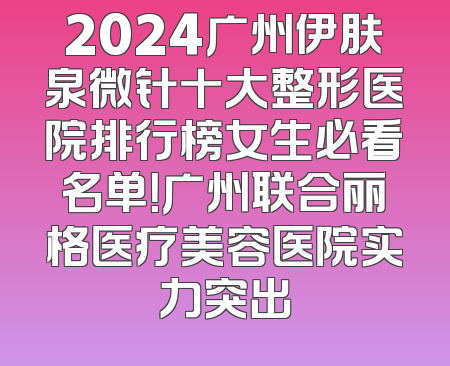 2024广州伊肤泉微针十大整形医院排行榜女生必看名单！广州联合丽格医疗美容医院实力突出