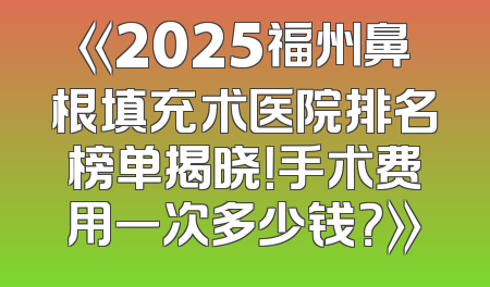 《2025福州鼻根填充术医院排名榜单揭晓！手术费用一次多少钱？》