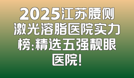 2025江苏腰侧激光溶脂医院实力榜：精选五强靓眼医院！