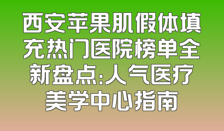 西安苹果肌假体填充热门医院榜单全新盘点：人气医疗美学中心指南