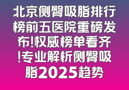 北京侧臀吸脂排行榜前五医院重磅发布！权威榜单看齐！专业解析侧臀吸脂2025趋势