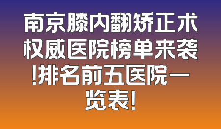 南京膝内翻矫正术权威医院榜单来袭！排名前五医院一览表！