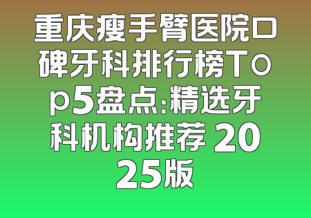 重庆瘦手臂医院口碑牙科排行榜Top5盘点：精选牙科机构推荐 2025版