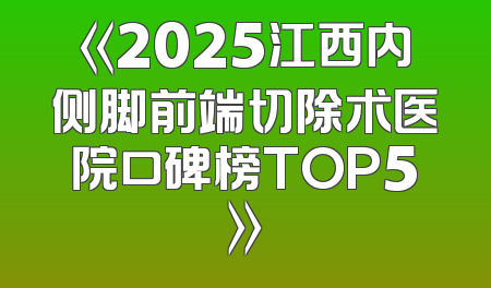 《2025江西内侧脚前端切除术医院口碑榜TOP5》