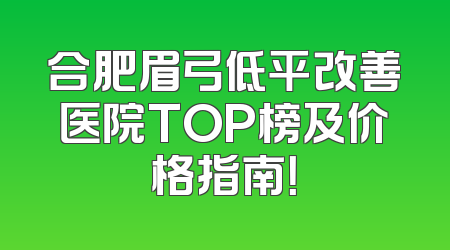 合肥眉弓低平改善医院TOP榜及价格指南！