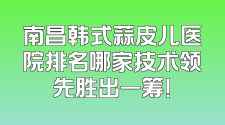 南昌韩式蒜皮儿医院排名哪家技术领先胜出一筹!