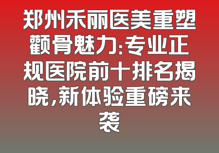 郑州禾丽医美重塑颧骨魅力：专业正规医院前十排名揭晓，新体验重磅来袭