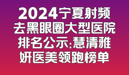 2024宁夏射频去黑眼圈大型医院排名公示：慧清雅妍医美领跑榜单