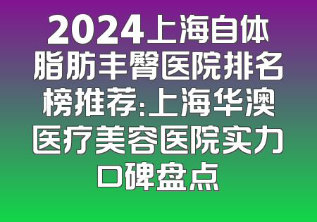 2024上海自体脂肪丰臀医院排名榜推荐：上海华澳医疗美容医院实力口碑盘点