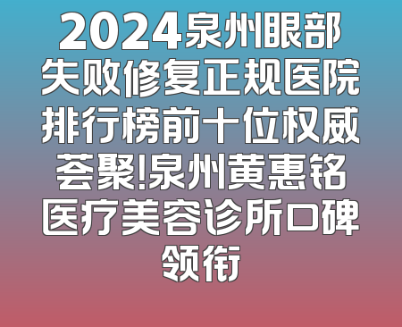 2024泉州眼部失败修复正规医院排行榜前十位权威荟聚！泉州黄惠铭医疗美容诊所口碑领衔