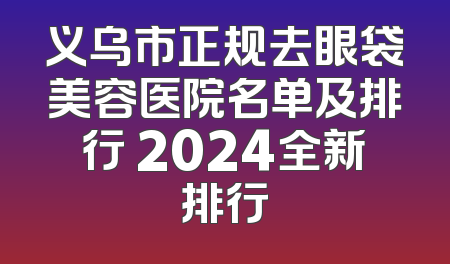 义乌市正规去眼袋美容医院名单及排行 2024全新排行