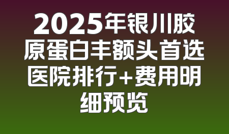 2025年银川胶原蛋白丰额头首选医院排行+费用明细预览
