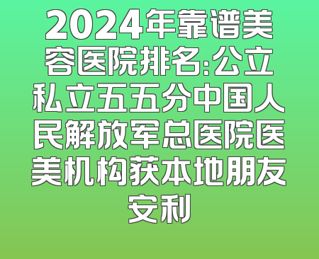 2024年靠谱美容医院排名：公立私立五五分中国人民解放军总医院医美机构获本地朋友安利