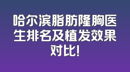 哈尔滨脂肪隆胸医生排名及植发效果对比!
