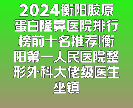 2024衡阳胶原蛋白隆鼻医院排行榜前十名推荐！衡阳第一人民医院整形外科大佬级医生坐镇