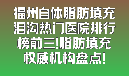 福州自体脂肪填充泪沟热门医院排行榜前三！脂肪填充权威机构盘点！