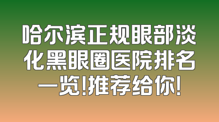 哈尔滨正规眼部淡化黑眼圈医院排名一览！推荐给你！