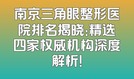 南京三角眼整形医院排名揭晓：精选四家权威机构深度解析！