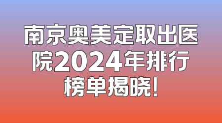 南京奥美定取出医院2024年排行榜单揭晓！