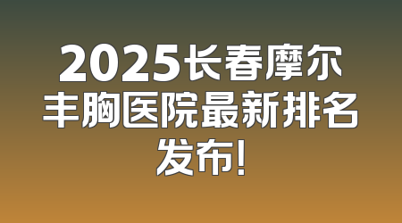2025长春摩尔丰胸医院最新排名发布！
