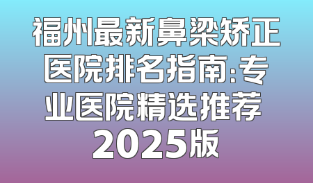 福州最新鼻梁矫正医院排名指南：专业医院精选推荐 2025版
