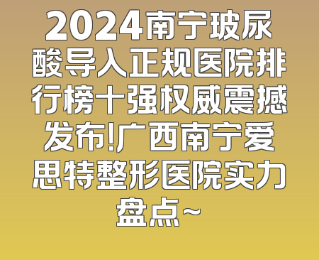 2024南宁玻尿酸导入正规医院排行榜十强权威震撼发布！广西南宁爱思特整形医院实力盘点~