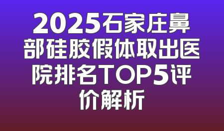 2025石家庄鼻部硅胶假体取出医院排名TOP5评价解析