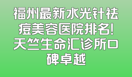 福州最新水光针祛痘美容医院排名！天竺生命汇诊所口碑卓越