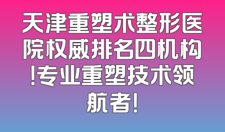 天津重塑术整形医院权威排名四机构！专业重塑技术领航者！