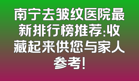 南宁去皱纹医院最新排行榜推荐：收藏起来供您与家人参考！