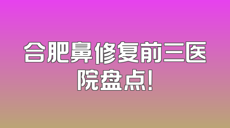 合肥鼻修复前三医院盘点！
