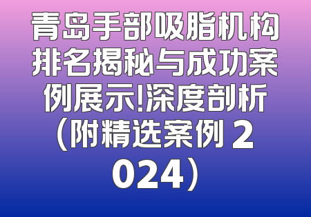 青岛手部吸脂机构排名揭秘与成功案例展示！深度剖析（附精选案例 2024）
