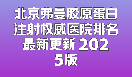 北京弗曼胶原蛋白注射权威医院排名最新更新 2025版