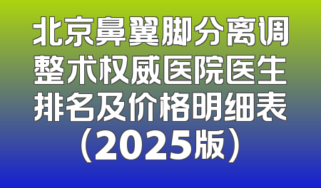 北京鼻翼脚分离调整术权威医院医生排名及价格明细表（2025版）