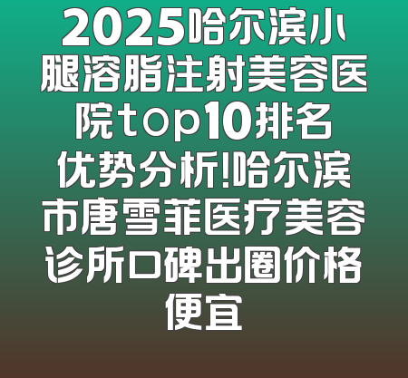 2025哈尔滨小腿溶脂注射美容医院top10排名优势分析！哈尔滨市唐雪菲医疗美容诊所口碑出圈价格便宜