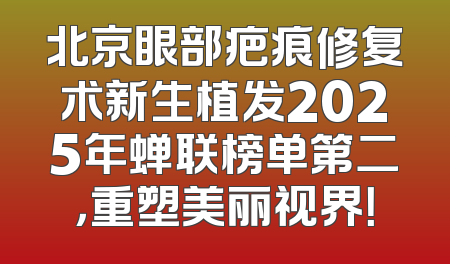 北京眼部疤痕修复术新生植发2025年蝉联榜单第二，重塑美丽视界！