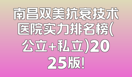 南昌双美抗衰技术医院实力排名榜（公立+私立）2025版！