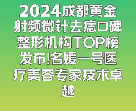 2024成都黄金射频微针去痣口碑整形机构TOP榜发布！名媛一号医疗美容专家技术卓越