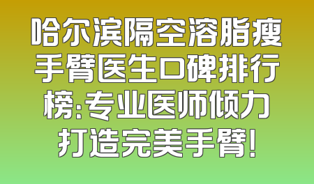 哈尔滨隔空溶脂瘦手臂医生口碑排行榜：专业医师倾力打造完美手臂！